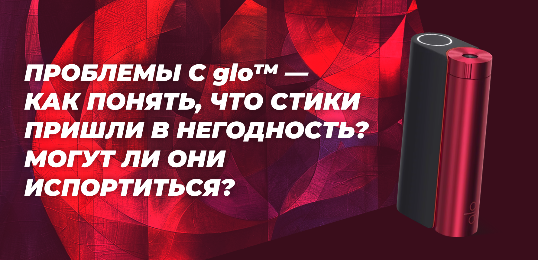 Проблемы с glo™ — как понять, что стики пришли в негодность? Могут ли они испортиться?